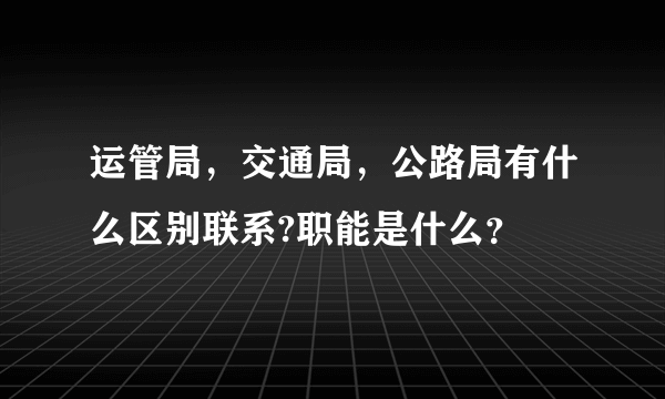 运管局，交通局，公路局有什么区别联系?职能是什么？