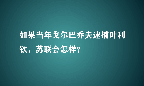 如果当年戈尔巴乔夫逮捕叶利钦，苏联会怎样？