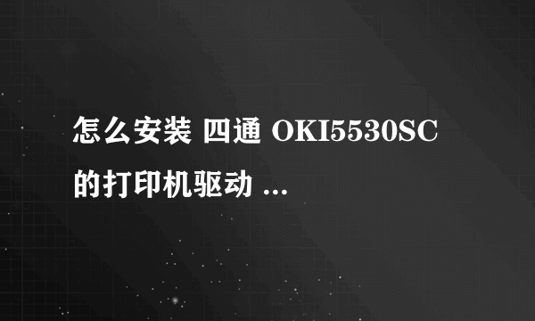 怎么安装 四通 OKI5530SC 的打印机驱动 要详细过程？