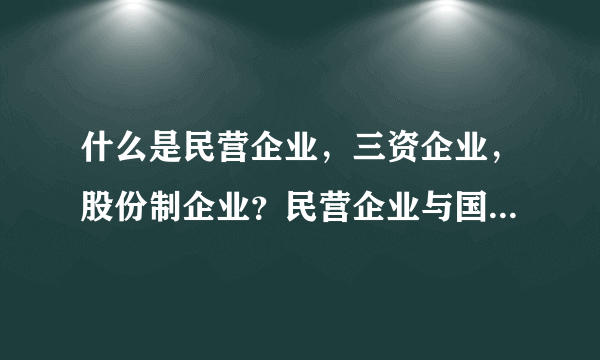 什么是民营企业，三资企业，股份制企业？民营企业与国有企业有什么区别？