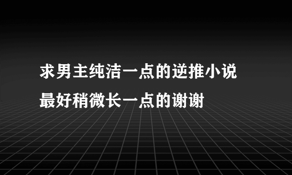 求男主纯洁一点的逆推小说 最好稍微长一点的谢谢