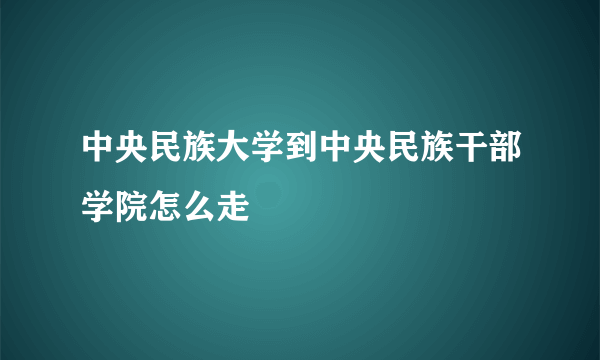 中央民族大学到中央民族干部学院怎么走