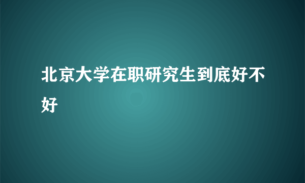 北京大学在职研究生到底好不好