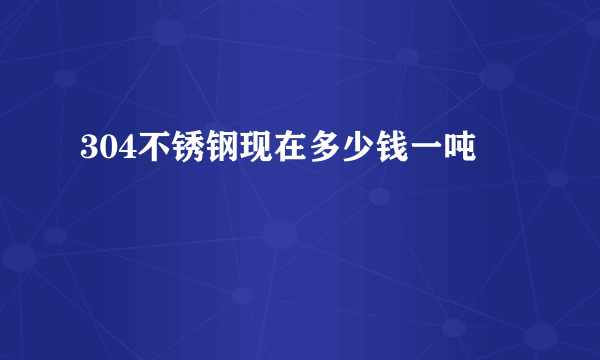 304不锈钢现在多少钱一吨