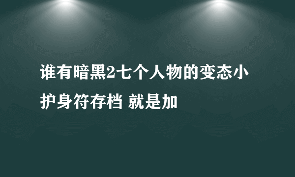 谁有暗黑2七个人物的变态小护身符存档 就是加