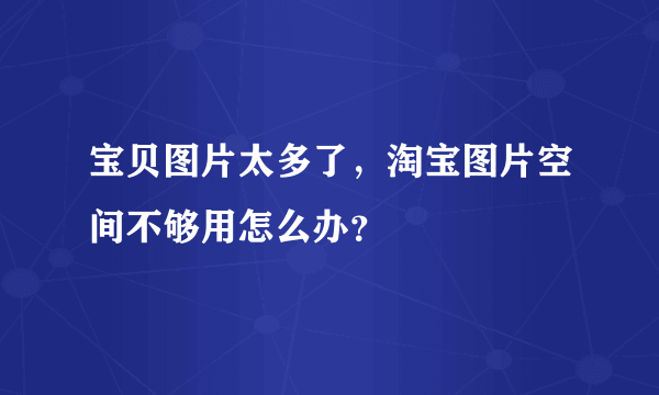 宝贝图片太多了，淘宝图片空间不够用怎么办？