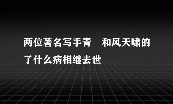 两位著名写手青鋆和风天啸的了什么病相继去世