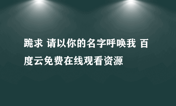 跪求 请以你的名字呼唤我 百度云免费在线观看资源