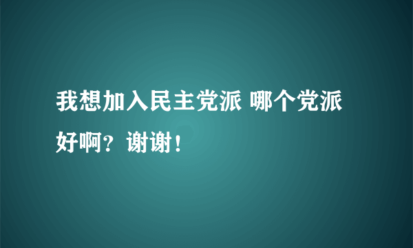 我想加入民主党派 哪个党派好啊？谢谢！