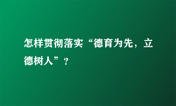 怎样贯彻落实“德育为先，立德树人”？