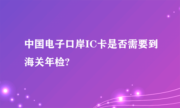 中国电子口岸IC卡是否需要到海关年检?