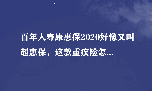 百年人寿康惠保2020好像又叫超惠保，这款重疾险怎么样？ 康惠保有无坑？