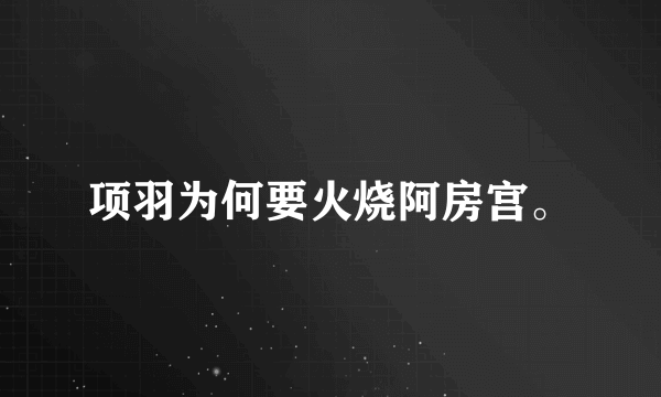 项羽为何要火烧阿房宫。