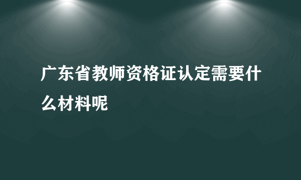 广东省教师资格证认定需要什么材料呢