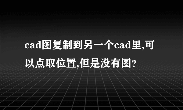 cad图复制到另一个cad里,可以点取位置,但是没有图？