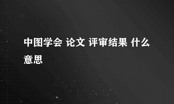 中图学会 论文 评审结果 什么意思