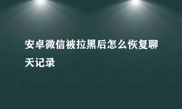 安卓微信被拉黑后怎么恢复聊天记录