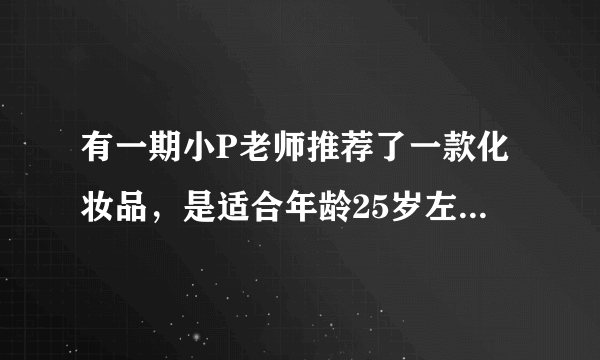 有一期小P老师推荐了一款化妆品，是适合年龄25岁左右开始使用的