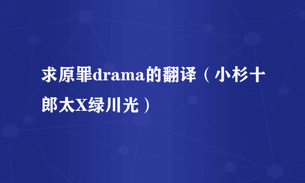 求原罪drama的翻译（小杉十郎太X绿川光）