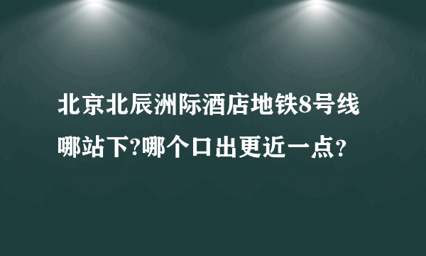 北京北辰洲际酒店地铁8号线哪站下?哪个口出更近一点？