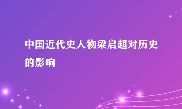 中国近代史人物梁启超对历史的影响