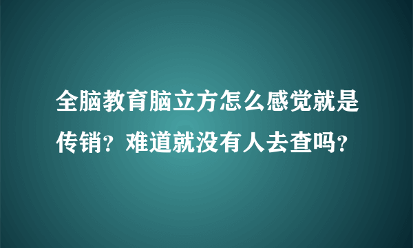 全脑教育脑立方怎么感觉就是传销？难道就没有人去查吗？