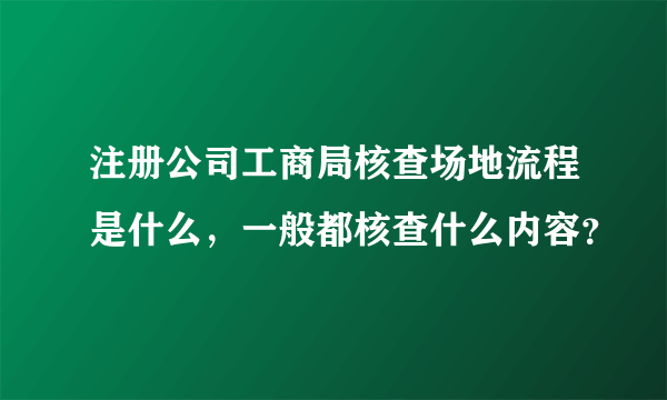 注册公司工商局核查场地流程是什么，一般都核查什么内容？