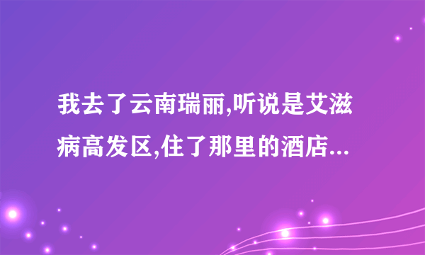 我去了云南瑞丽,听说是艾滋病高发区,住了那里的酒店,会不会感染上呢