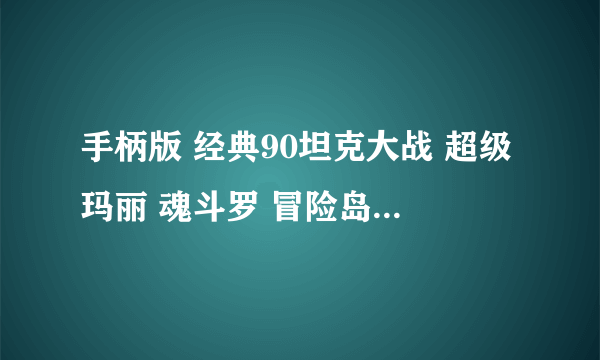 手柄版 经典90坦克大战 超级玛丽 魂斗罗 冒险岛 等等的 麻烦谁有把模拟器和游戏包都发一下 谢谢了