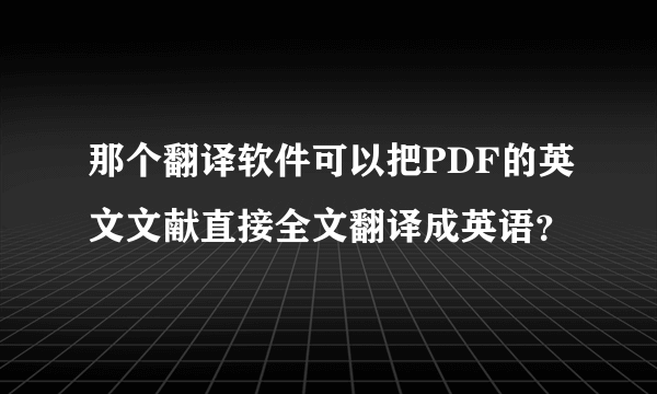 那个翻译软件可以把PDF的英文文献直接全文翻译成英语？