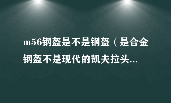 m56钢盔是不是钢盔（是合金钢盔不是现代的凯夫拉头盔）里防弹最好的？