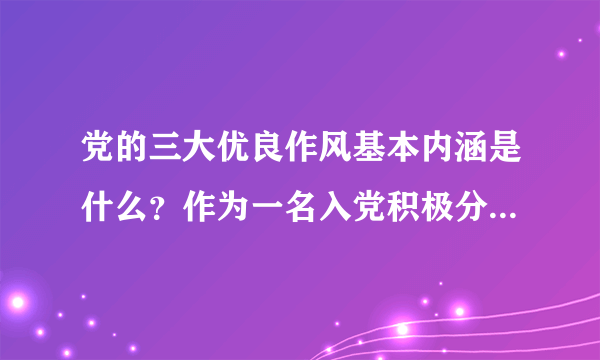 党的三大优良作风基本内涵是什么？作为一名入党积极分子，请结合八个坚持，八个反对的要求谈谈自己的努力