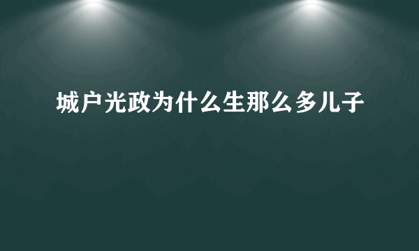 城户光政为什么生那么多儿子