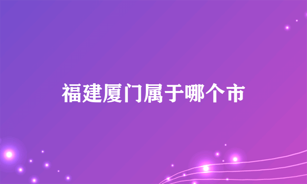 福建厦门属于哪个市