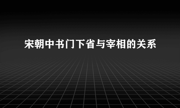 宋朝中书门下省与宰相的关系