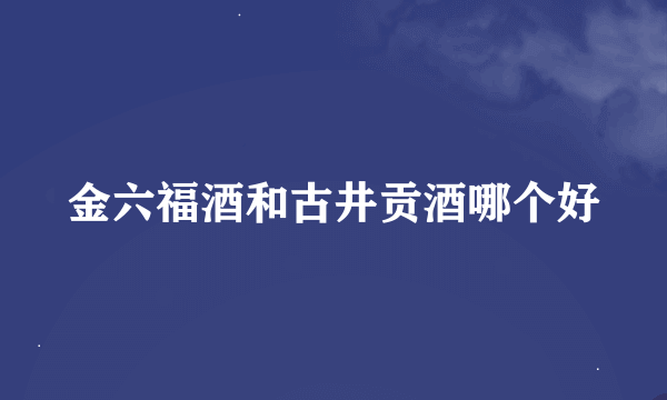 金六福酒和古井贡酒哪个好