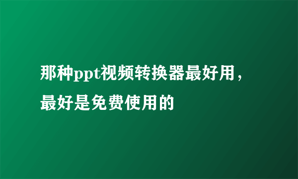 那种ppt视频转换器最好用，最好是免费使用的