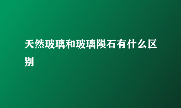 天然玻璃和玻璃陨石有什么区别