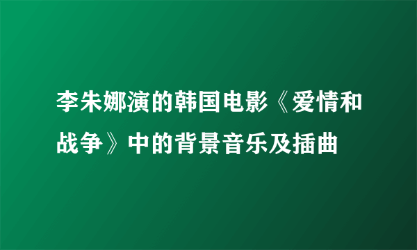 李朱娜演的韩国电影《爱情和战争》中的背景音乐及插曲