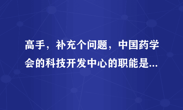 高手，补充个问题，中国药学会的科技开发中心的职能是什么？？谢谢高手！！