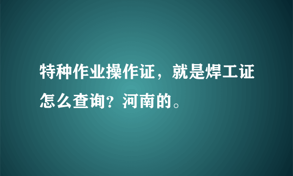 特种作业操作证，就是焊工证怎么查询？河南的。