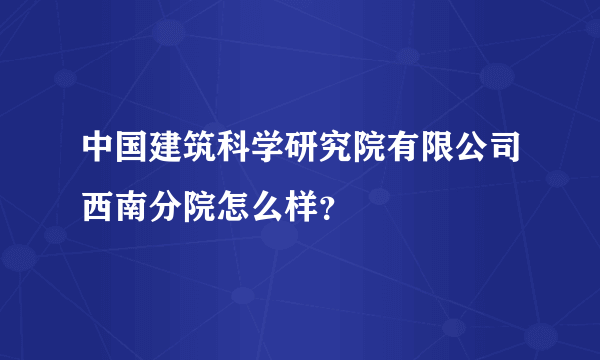 中国建筑科学研究院有限公司西南分院怎么样？