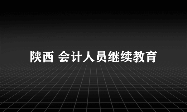 陕西 会计人员继续教育