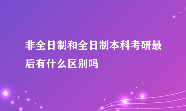 非全日制和全日制本科考研最后有什么区别吗