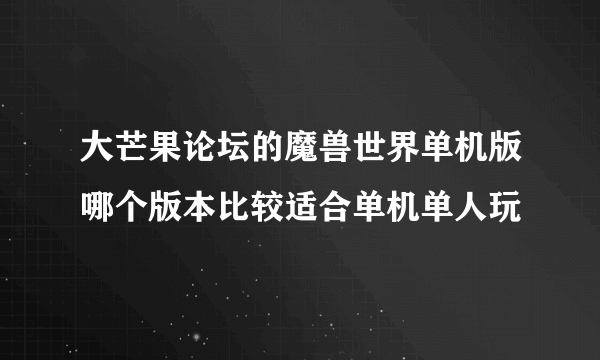 大芒果论坛的魔兽世界单机版哪个版本比较适合单机单人玩