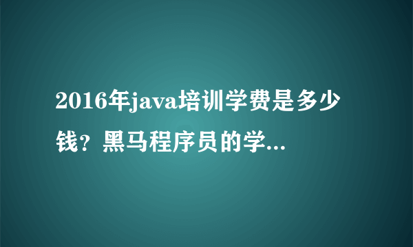 2016年java培训学费是多少钱？黑马程序员的学费贵吗？