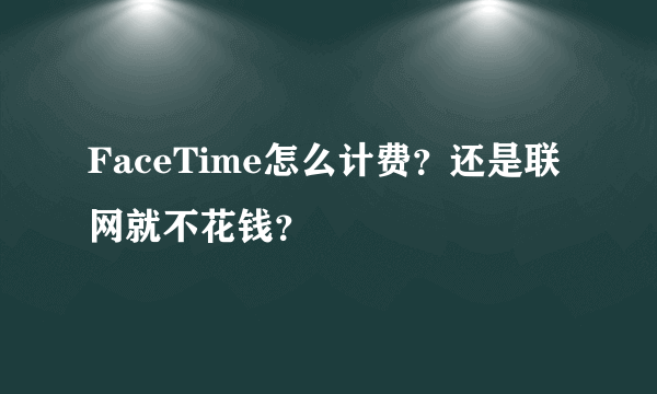 FaceTime怎么计费？还是联网就不花钱？