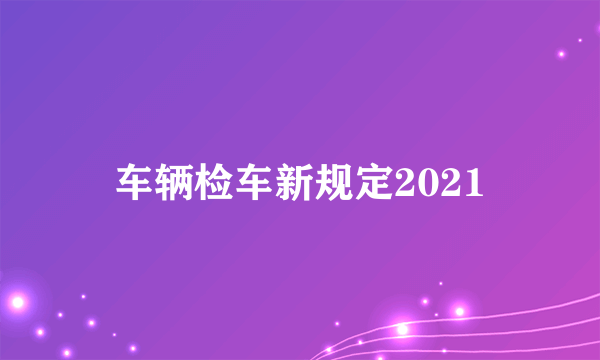 车辆检车新规定2021