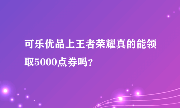 可乐优品上王者荣耀真的能领取5000点券吗？