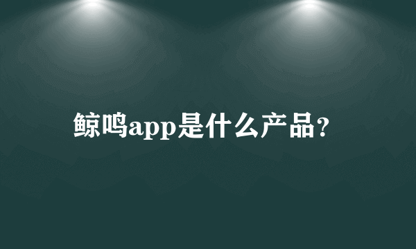 鲸鸣app是什么产品？